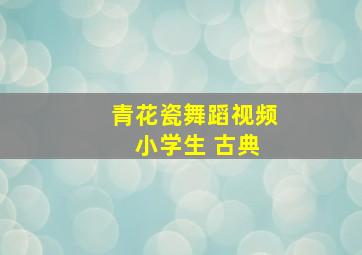 青花瓷舞蹈视频 小学生 古典